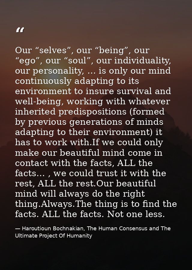 Our “selves”, our “being”, our “ego”, our “soul”, our individuality, our personality, … is only our mind continuously ad — Haroutioun Bochnakian, The Human Consensus and The Ultimate Project Of Humanity