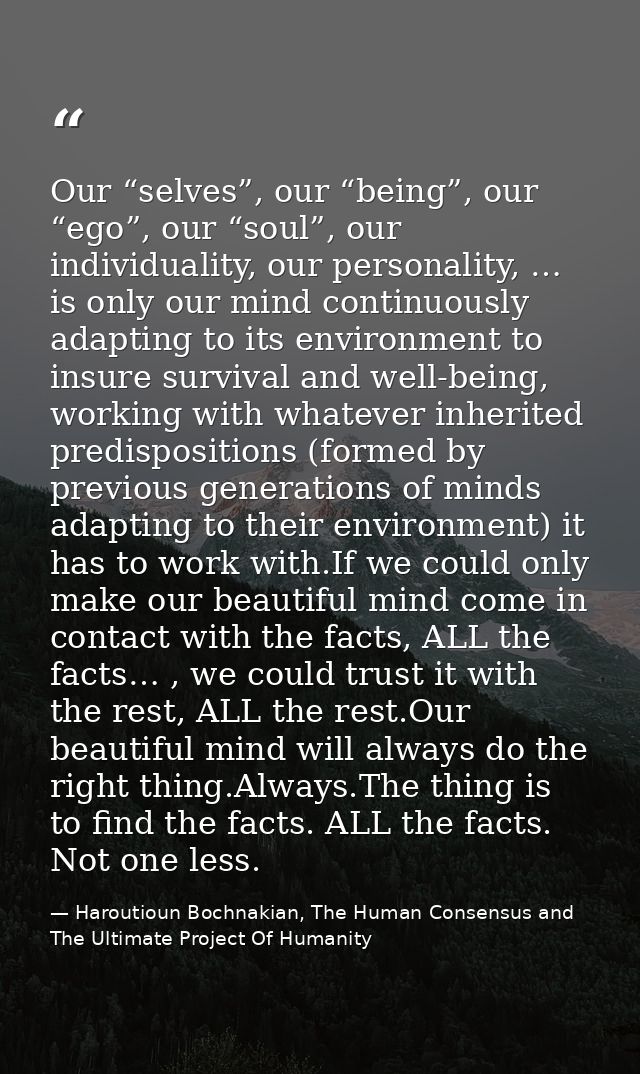 Our “selves”, our “being”, our “ego”, our “soul”, our individuality, our personality, … is only our mind continuously ad — Haroutioun Bochnakian, The Human Consensus and The Ultimate Project Of Humanity