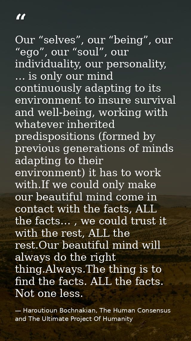 Our “selves”, our “being”, our “ego”, our “soul”, our individuality, our personality, … is only our mind continuously ad — Haroutioun Bochnakian, The Human Consensus and The Ultimate Project Of Humanity