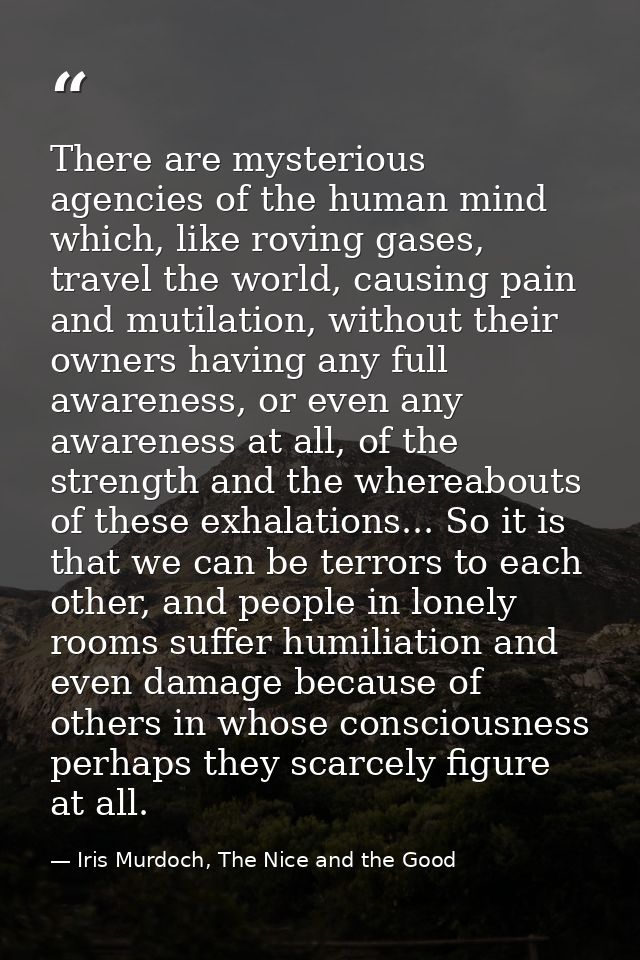 There are mysterious agencies of the human mind which, like roving gases, travel the world, causing pain and mutilation, — Iris Murdoch, The Nice and the Good