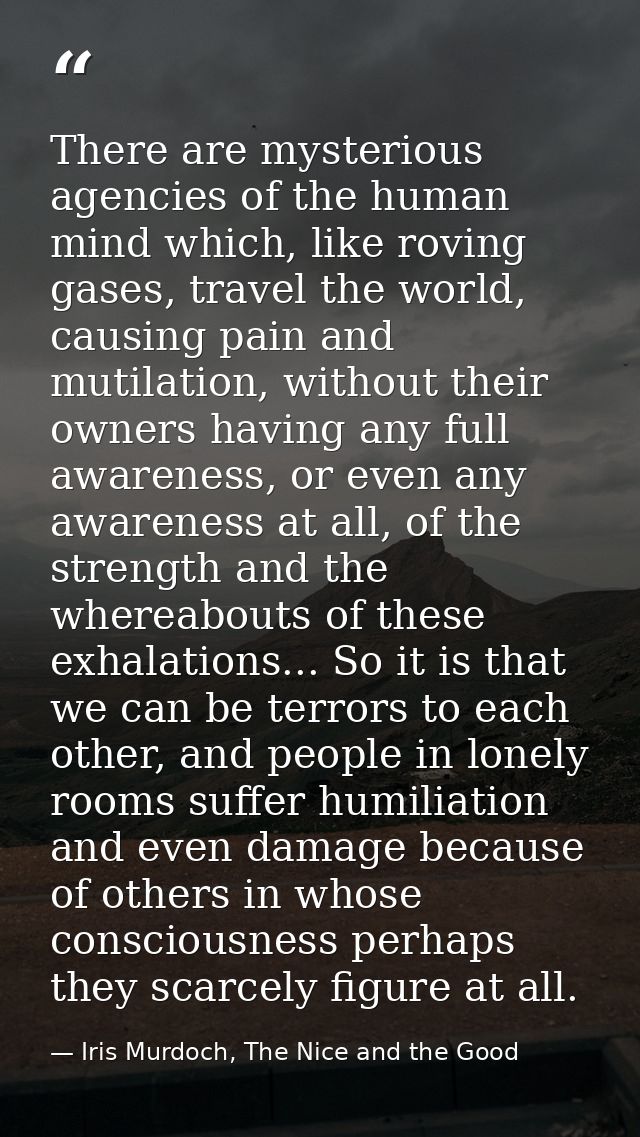 There are mysterious agencies of the human mind which, like roving gases, travel the world, causing pain and mutilation, — Iris Murdoch, The Nice and the Good