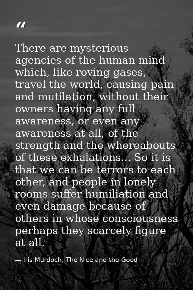 There are mysterious agencies of the human mind which, like roving gases, travel the world, causing pain and mutilation, — Iris Murdoch, The Nice and the Good