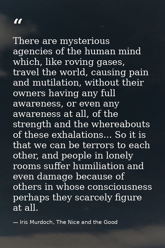 There are mysterious agencies of the human mind which, like roving gases, travel the world, causing pain and mutilation, — Iris Murdoch, The Nice and the Good
