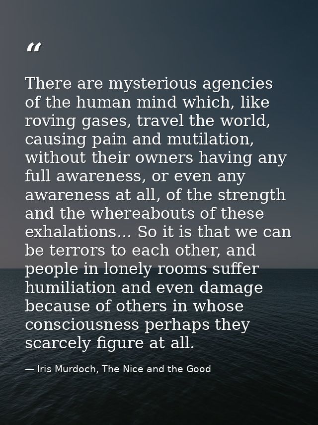 There are mysterious agencies of the human mind which, like roving gases, travel the world, causing pain and mutilation, — Iris Murdoch, The Nice and the Good