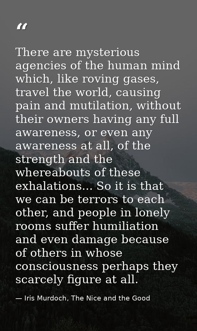 There are mysterious agencies of the human mind which, like roving gases, travel the world, causing pain and mutilation, — Iris Murdoch, The Nice and the Good