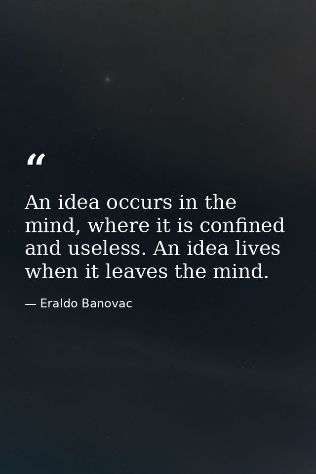 An idea occurs in the mind, where it is confined and useless. An idea lives when it leaves the mind. — Eraldo Banovac