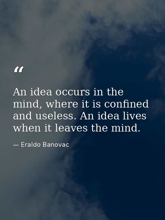 An idea occurs in the mind, where it is confined and useless. An idea lives when it leaves the mind. — Eraldo Banovac