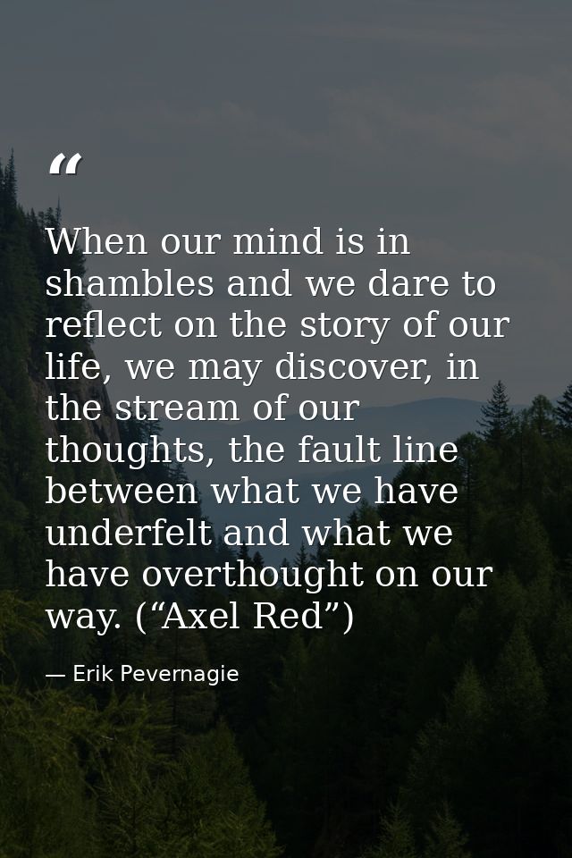 When our mind is in shambles and we dare to reflect on the story of our life, we may discover, in the stream of our thou — Erik Pevernagie