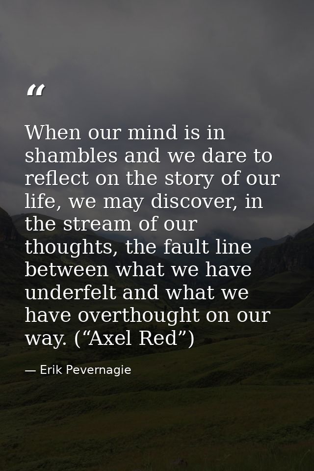 When our mind is in shambles and we dare to reflect on the story of our life, we may discover, in the stream of our thou — Erik Pevernagie