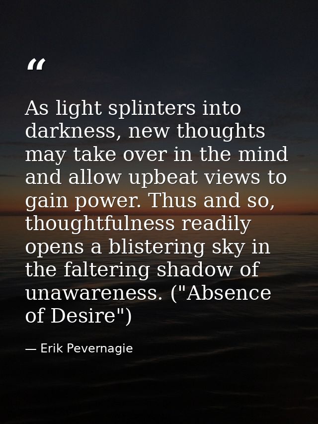 As light splinters into darkness, new thoughts may take over in the mind and allow upbeat views to gain power. Thus and  — Erik Pevernagie