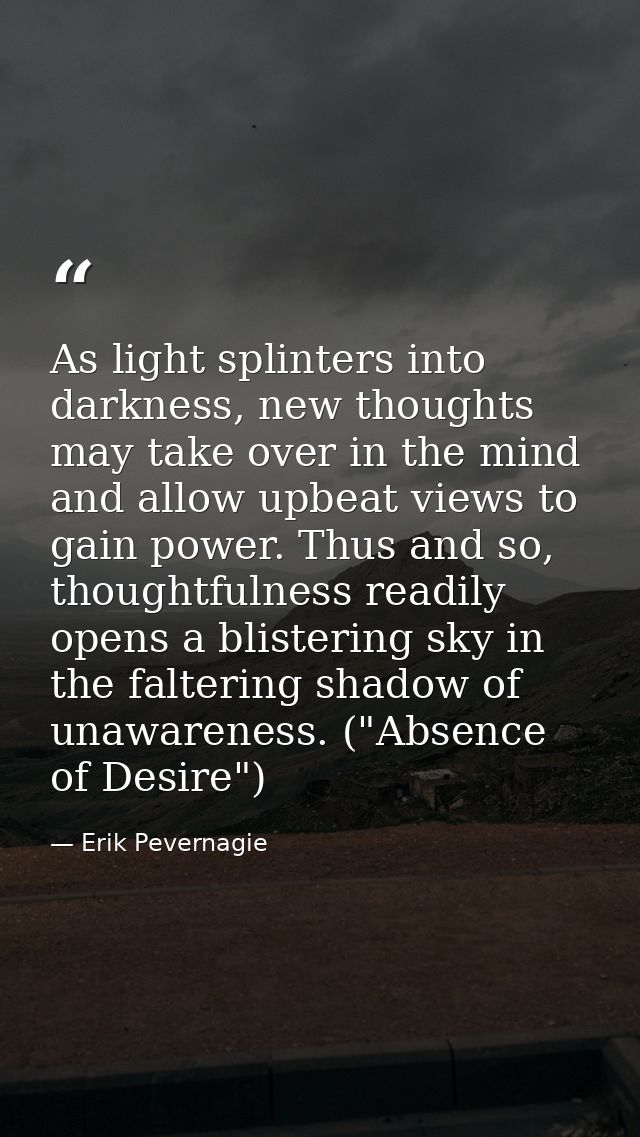 As light splinters into darkness, new thoughts may take over in the mind and allow upbeat views to gain power. Thus and  — Erik Pevernagie