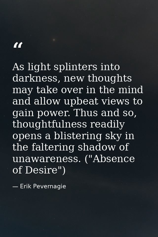 As light splinters into darkness, new thoughts may take over in the mind and allow upbeat views to gain power. Thus and  — Erik Pevernagie