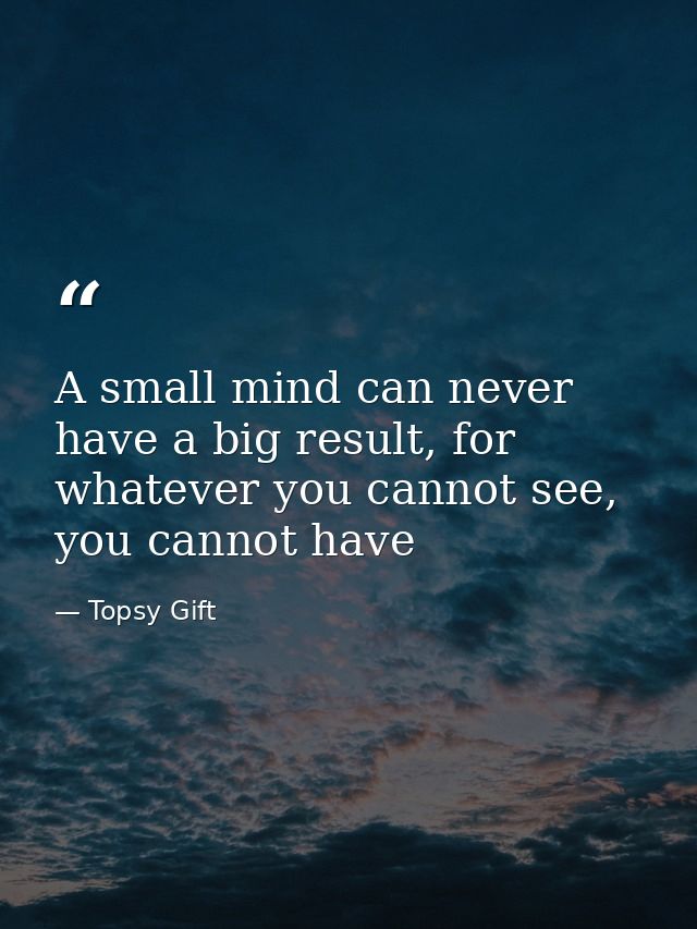 A small mind can never have a big result, for whatever you cannot see, you cannot have — Topsy Gift