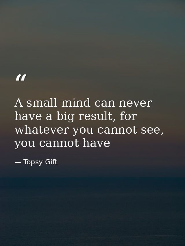 A small mind can never have a big result, for whatever you cannot see, you cannot have — Topsy Gift
