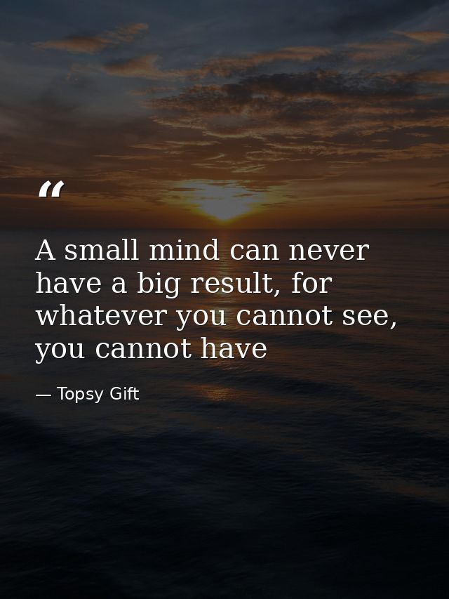 A small mind can never have a big result, for whatever you cannot see, you cannot have — Topsy Gift
