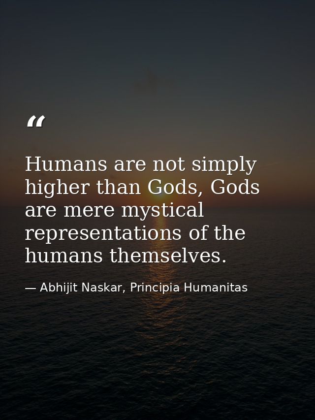 Humans are not simply higher than Gods, Gods are mere mystical representations of the humans themselves. — Abhijit Naskar, Principia Humanitas
