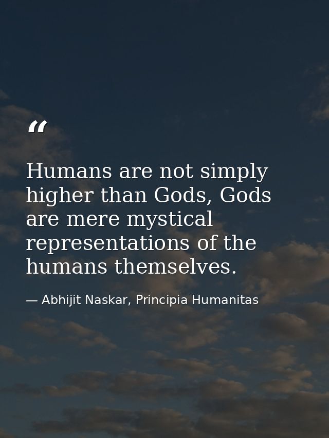 Humans are not simply higher than Gods, Gods are mere mystical representations of the humans themselves. — Abhijit Naskar, Principia Humanitas
