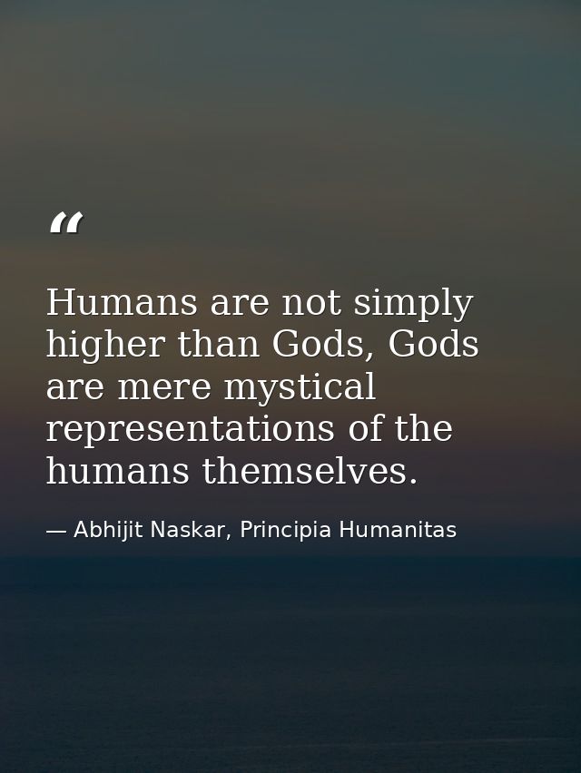 Humans are not simply higher than Gods, Gods are mere mystical representations of the humans themselves. — Abhijit Naskar, Principia Humanitas