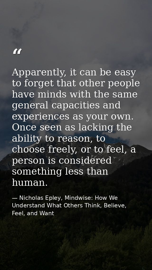Apparently, it can be easy to forget that other people have minds with the same general capacities and experiences as yo — Nicholas Epley, Mindwise: How We Understand What Others Think, Believe, Feel, and Want