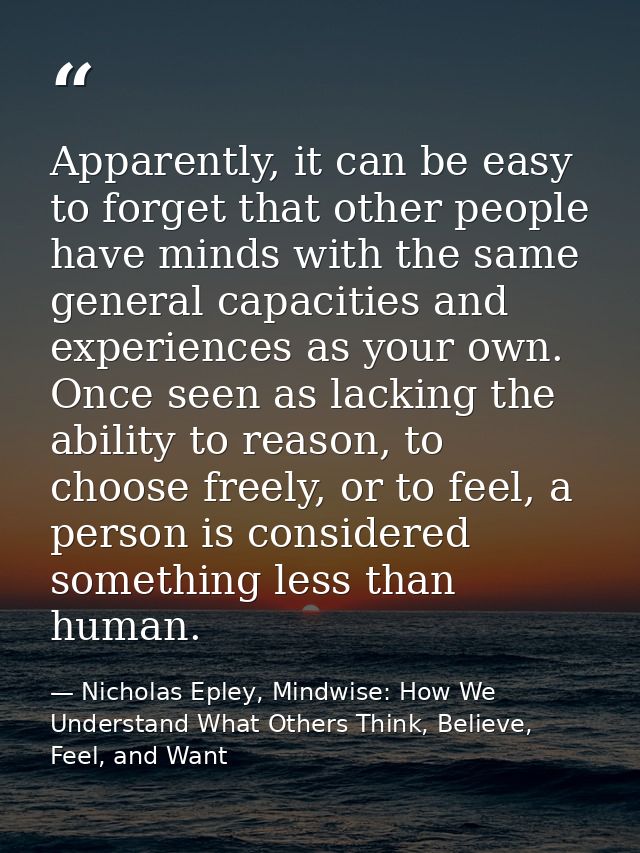 Apparently, it can be easy to forget that other people have minds with the same general capacities and experiences as yo — Nicholas Epley, Mindwise: How We Understand What Others Think, Believe, Feel, and Want