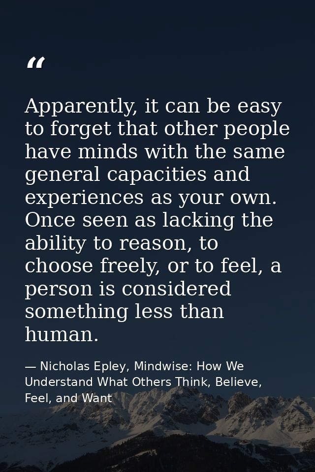 Apparently, it can be easy to forget that other people have minds with the same general capacities and experiences as yo — Nicholas Epley, Mindwise: How We Understand What Others Think, Believe, Feel, and Want
