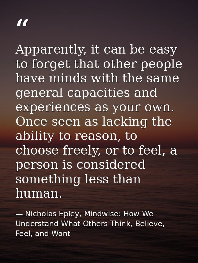 Apparently, it can be easy to forget that other people have minds with the same general capacities and experiences as yo — Nicholas Epley, Mindwise: How We Understand What Others Think, Believe, Feel, and Want