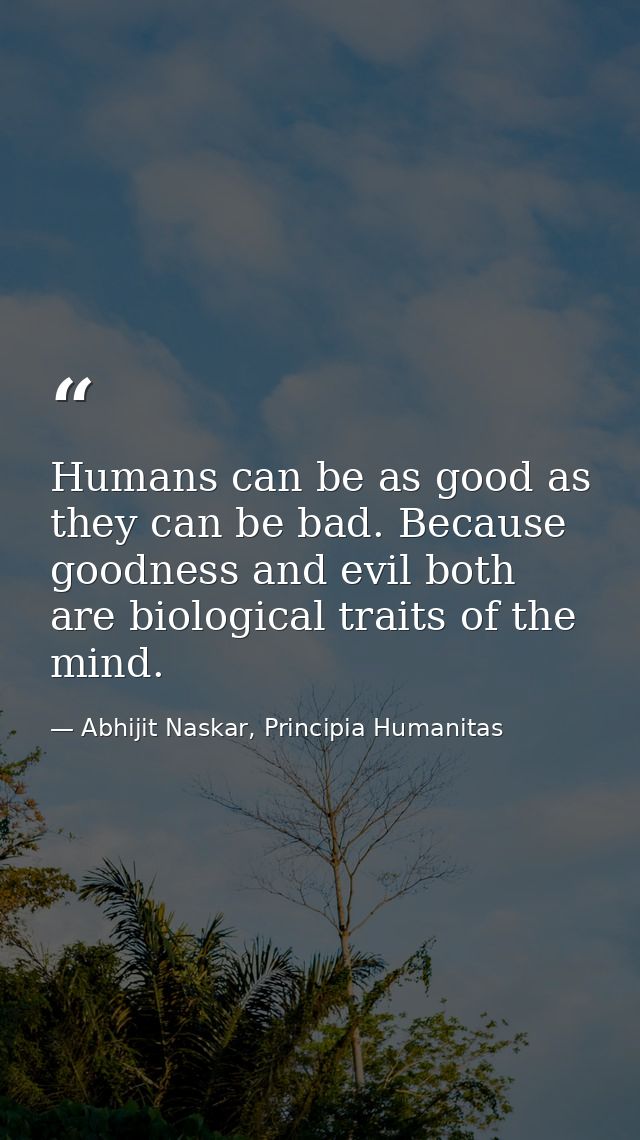 Humans can be as good as they can be bad. Because goodness and evil both are biological traits of the mind. — Abhijit Naskar, Principia Humanitas