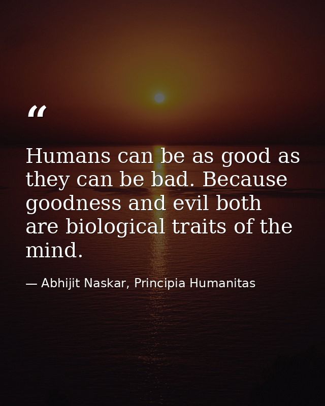 Humans can be as good as they can be bad. Because goodness and evil both are biological traits of the mind. — Abhijit Naskar, Principia Humanitas