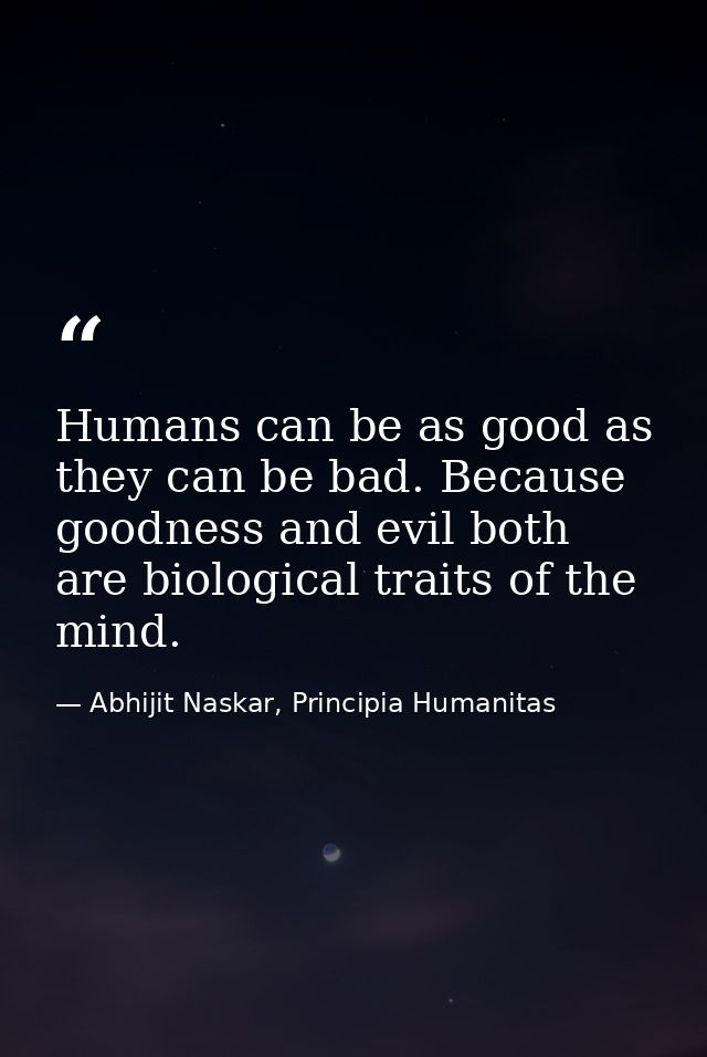Humans can be as good as they can be bad. Because goodness and evil both are biological traits of the mind. — Abhijit Naskar, Principia Humanitas