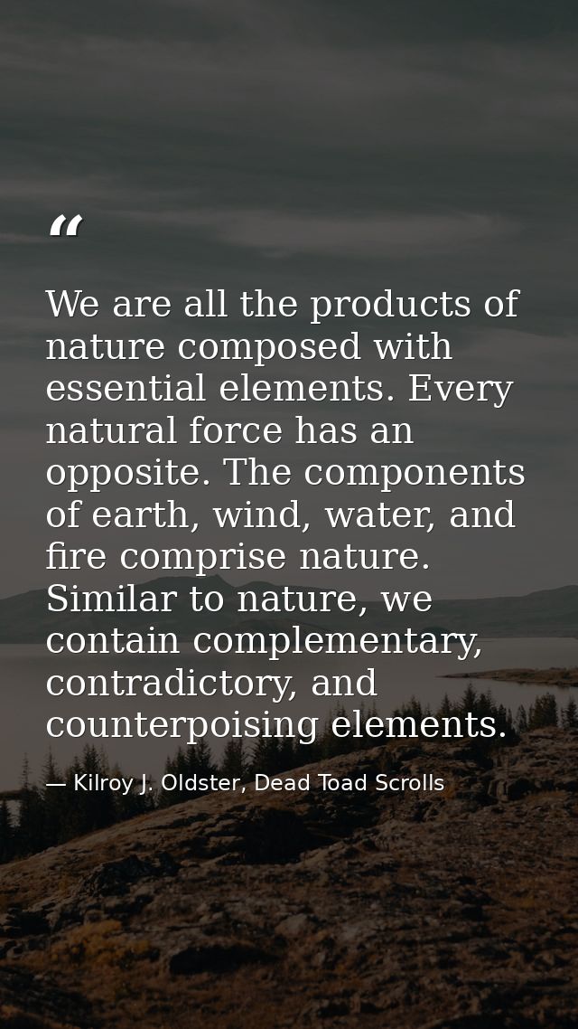 We are all the products of nature composed with essential elements. Every natural force has an opposite. The components  — Kilroy J. Oldster, Dead Toad Scrolls