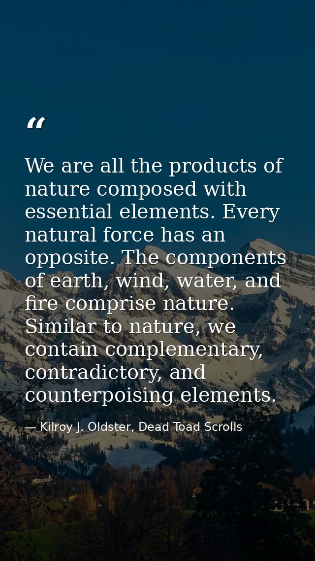 We are all the products of nature composed with essential elements. Every natural force has an opposite. The components  — Kilroy J. Oldster, Dead Toad Scrolls