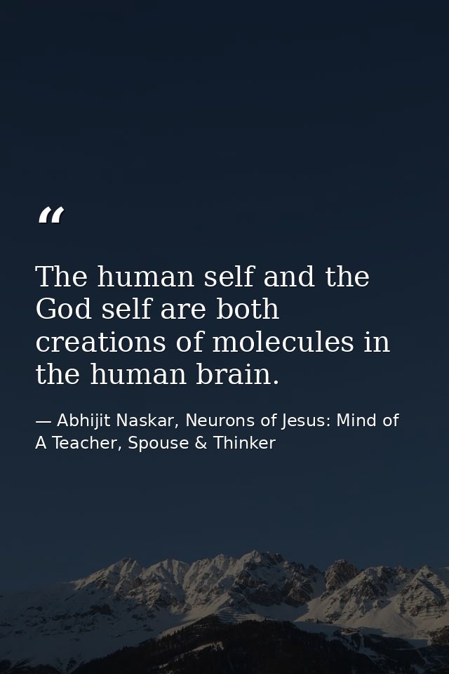 The human self and the God self are both creations of molecules in the human brain. — Abhijit Naskar, Neurons of Jesus: Mind of A Teacher, Spouse & Thinker