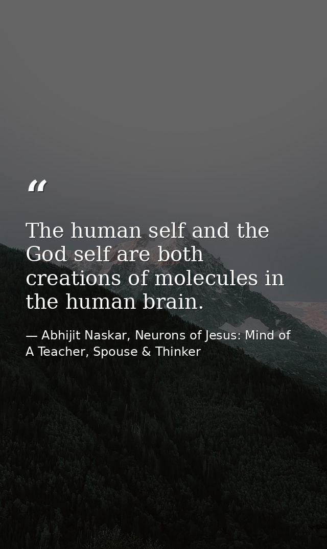 The human self and the God self are both creations of molecules in the human brain. — Abhijit Naskar, Neurons of Jesus: Mind of A Teacher, Spouse & Thinker