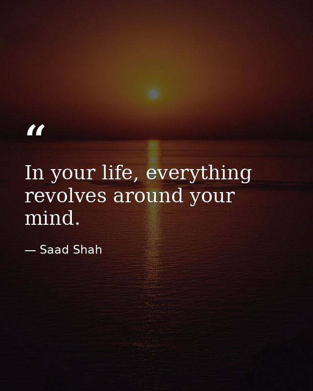 In your life, everything revolves around your mind. — Saad Shah