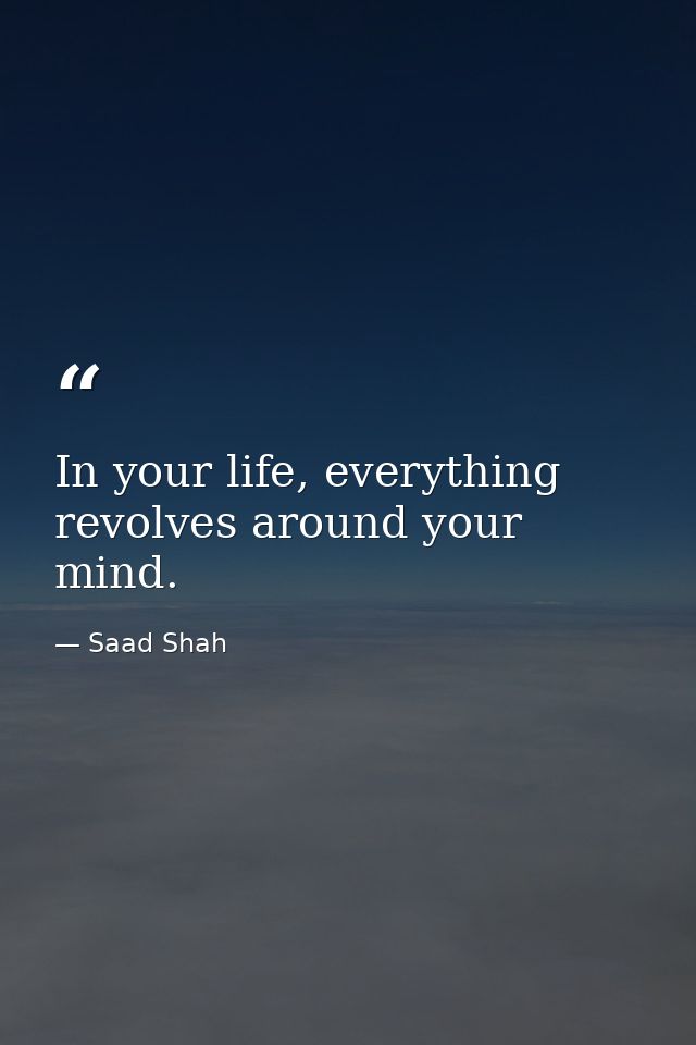 In your life, everything revolves around your mind. — Saad Shah