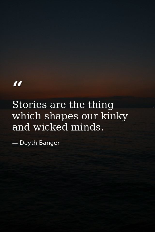 Stories are the thing which shapes our kinky and wicked minds. — Deyth Banger