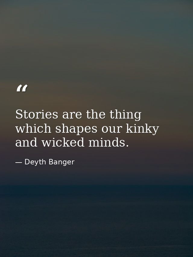 Stories are the thing which shapes our kinky and wicked minds. — Deyth Banger