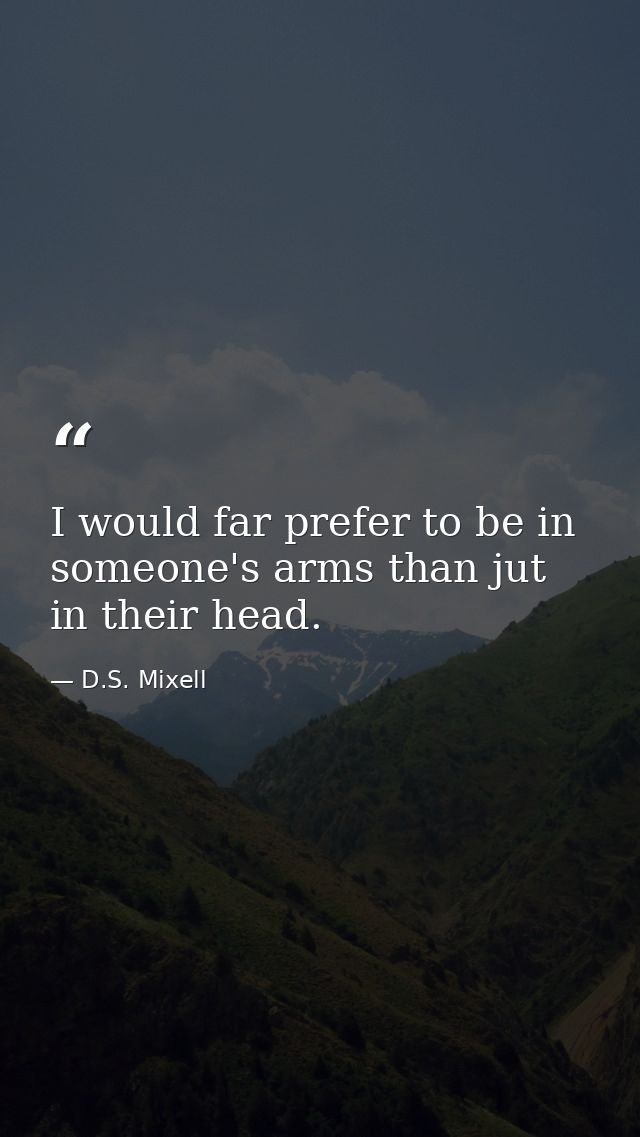 I would far prefer to be in someone's arms than jut in their head. — D.S. Mixell
