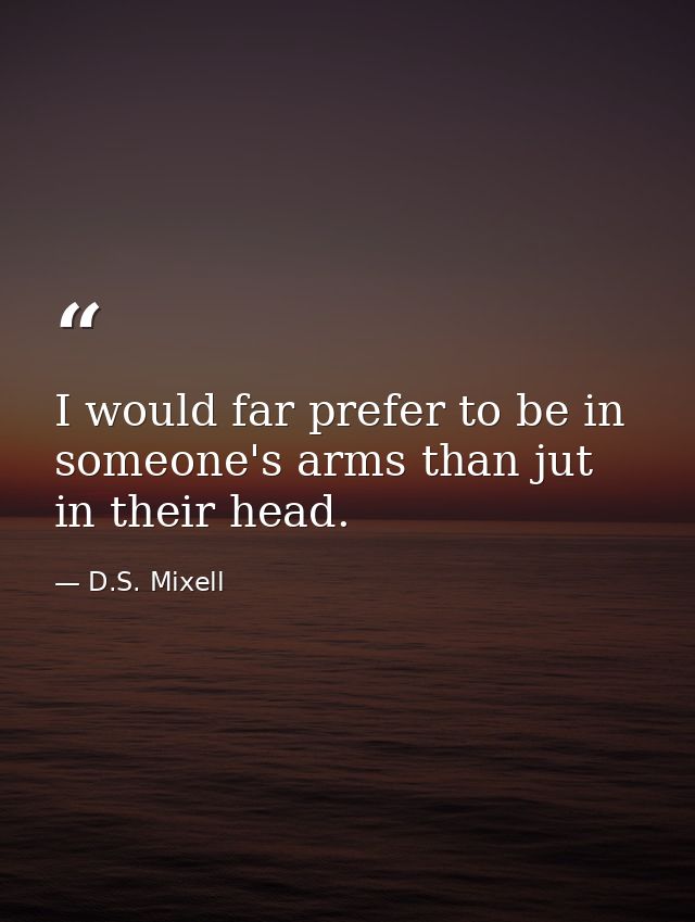 I would far prefer to be in someone's arms than jut in their head. — D.S. Mixell