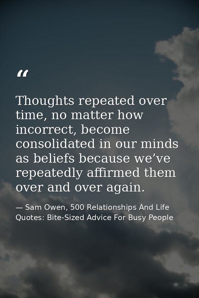 Thoughts repeated over time, no matter how incorrect, become consolidated in our minds as beliefs because we’ve repeated — Sam Owen, 500 Relationships And Life Quotes: Bite-Sized Advice For Busy People