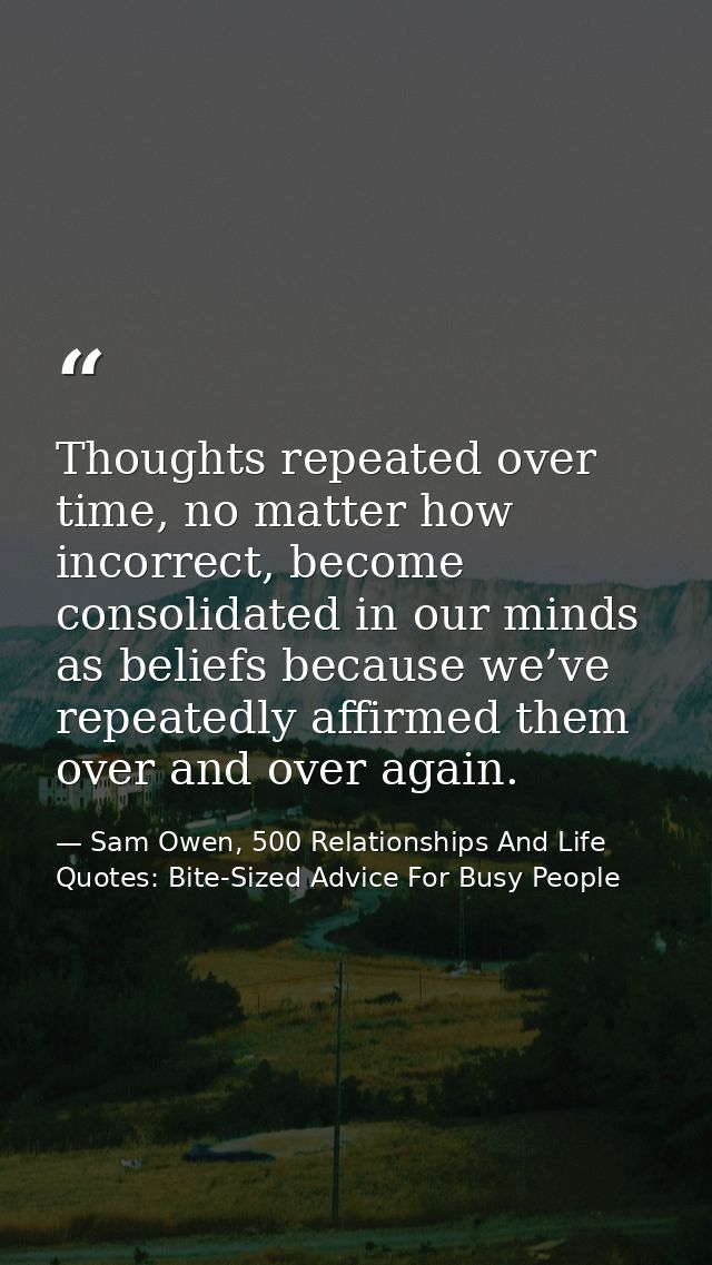 Thoughts repeated over time, no matter how incorrect, become consolidated in our minds as beliefs because we’ve repeated — Sam Owen, 500 Relationships And Life Quotes: Bite-Sized Advice For Busy People