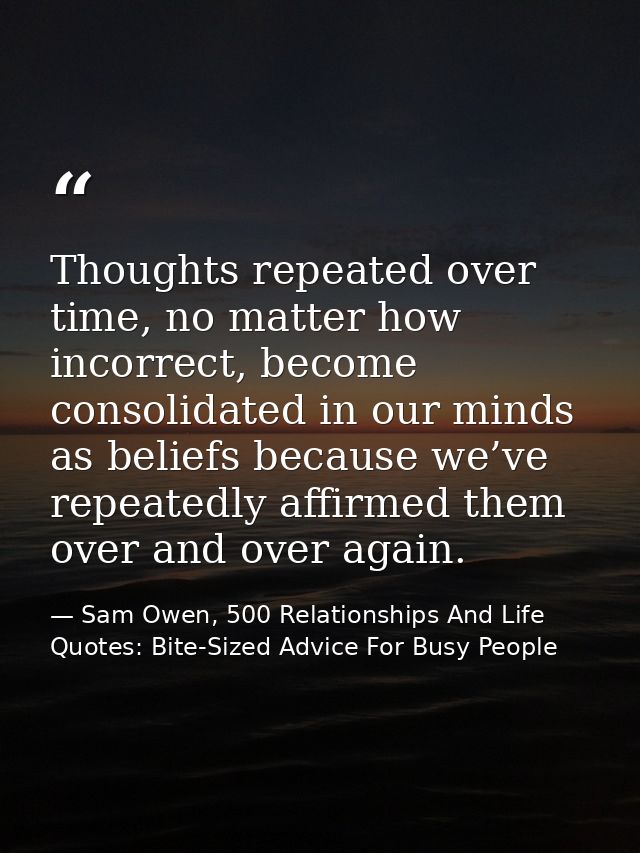 Thoughts repeated over time, no matter how incorrect, become consolidated in our minds as beliefs because we’ve repeated — Sam Owen, 500 Relationships And Life Quotes: Bite-Sized Advice For Busy People