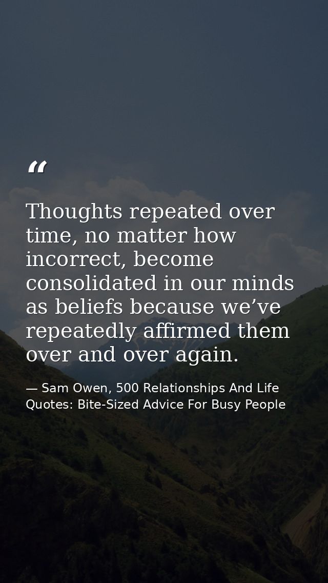 Thoughts repeated over time, no matter how incorrect, become consolidated in our minds as beliefs because we’ve repeated — Sam Owen, 500 Relationships And Life Quotes: Bite-Sized Advice For Busy People
