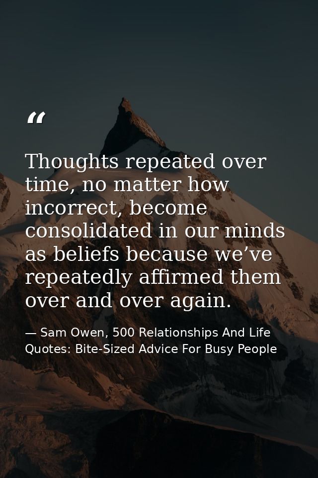 Thoughts repeated over time, no matter how incorrect, become consolidated in our minds as beliefs because we’ve repeated — Sam Owen, 500 Relationships And Life Quotes: Bite-Sized Advice For Busy People