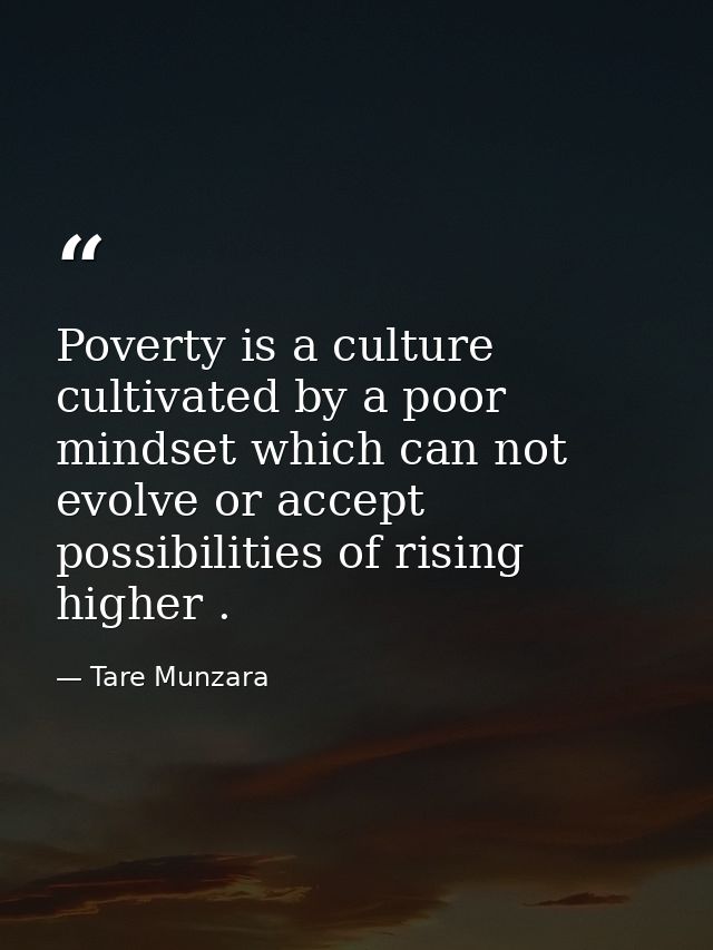 Poverty is a culture cultivated by a poor mindset which can not evolve or accept possibilities of rising higher . — Tare Munzara