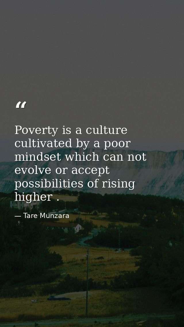Poverty is a culture cultivated by a poor mindset which can not evolve or accept possibilities of rising higher . — Tare Munzara