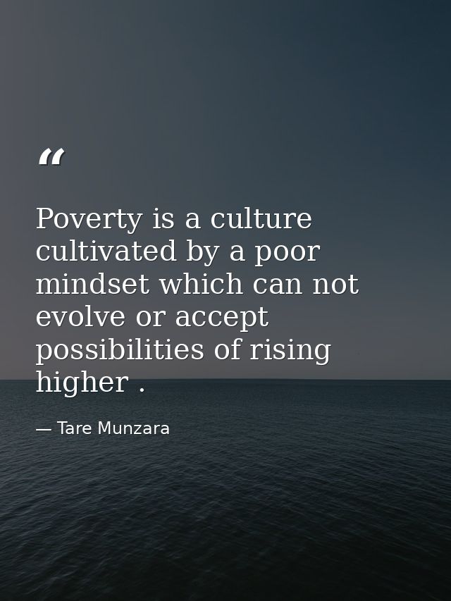 Poverty is a culture cultivated by a poor mindset which can not evolve or accept possibilities of rising higher . — Tare Munzara