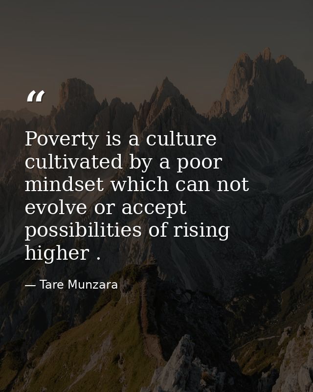 Poverty is a culture cultivated by a poor mindset which can not evolve or accept possibilities of rising higher . — Tare Munzara