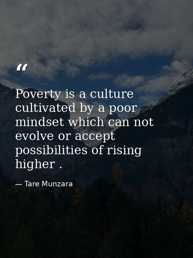 Poverty is a culture cultivated by a poor mindset which can not evolve or accept possibilities of rising higher . — Tare Munzara