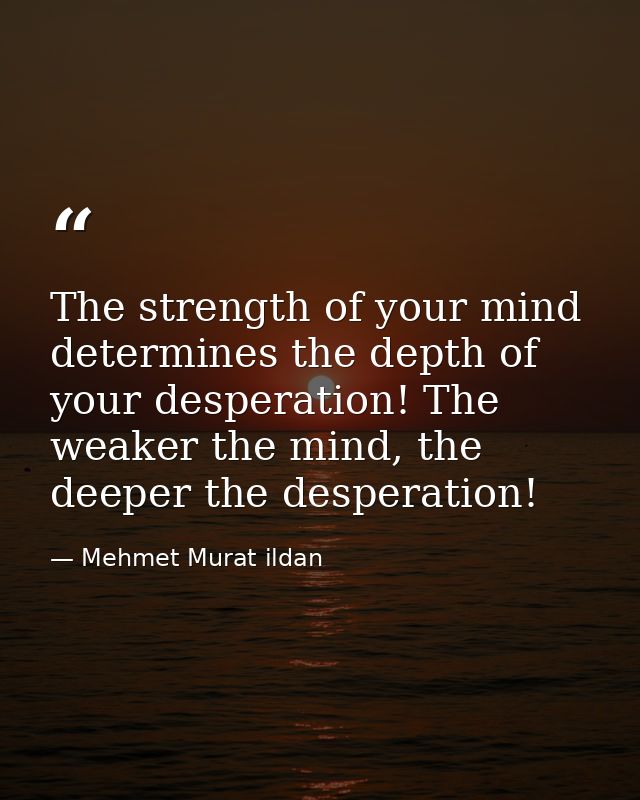 The strength of your mind determines the depth of your desperation! The weaker the mind, the deeper the desperation! — Mehmet Murat ildan